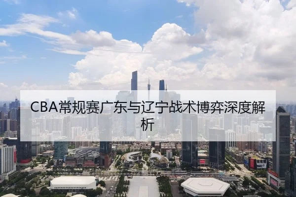 CBA常规赛广东与辽宁战术博弈深度解析